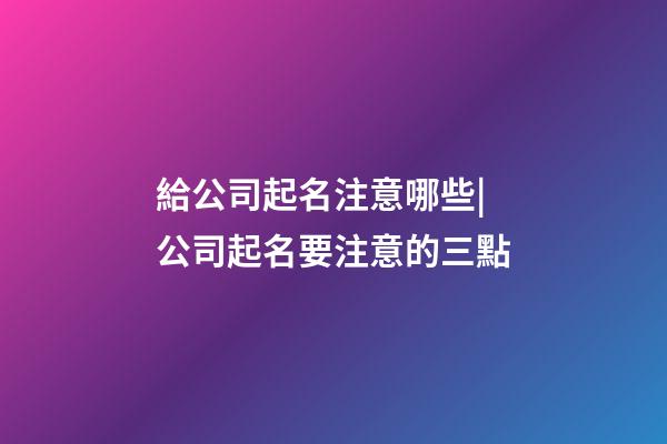 給公司起名注意哪些|公司起名要注意的三點-第1張-公司起名-玄機派
